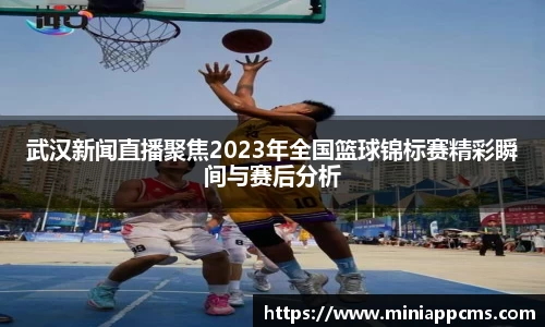 武汉新闻直播聚焦2023年全国篮球锦标赛精彩瞬间与赛后分析